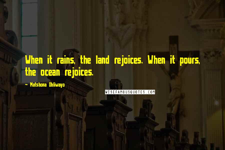 Matshona Dhliwayo Quotes: When it rains, the land rejoices. When it pours, the ocean rejoices.