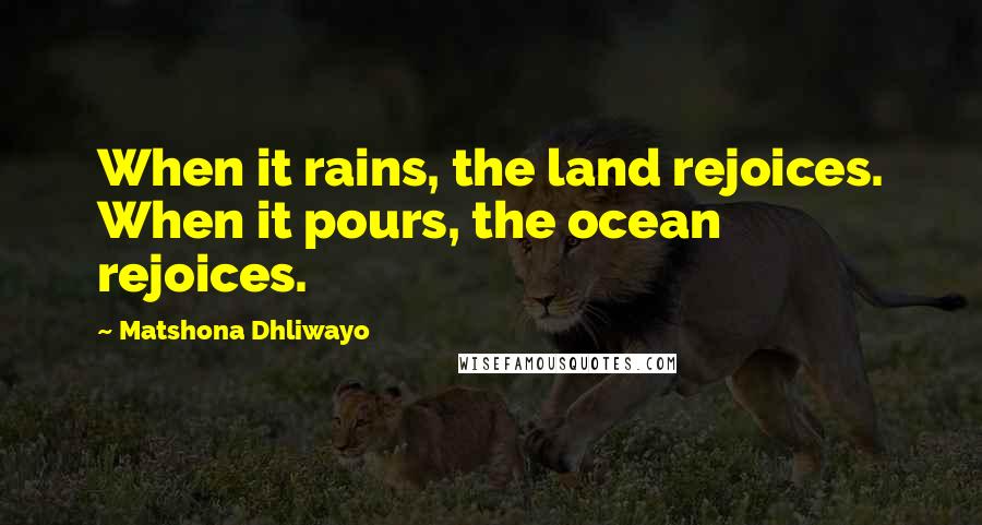 Matshona Dhliwayo Quotes: When it rains, the land rejoices. When it pours, the ocean rejoices.
