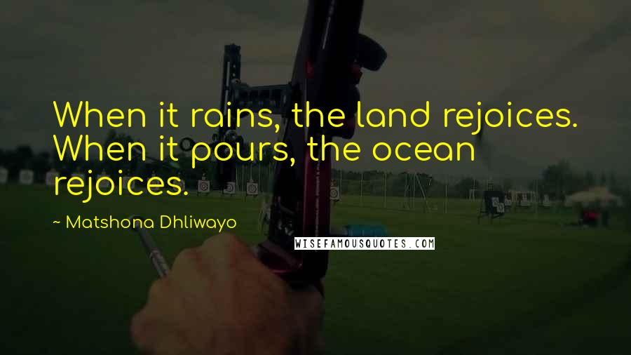 Matshona Dhliwayo Quotes: When it rains, the land rejoices. When it pours, the ocean rejoices.