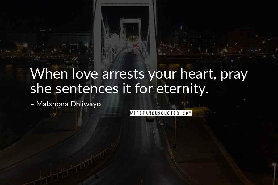 Matshona Dhliwayo Quotes: When love arrests your heart, pray she sentences it for eternity.