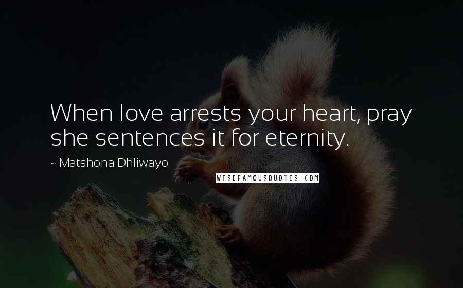 Matshona Dhliwayo Quotes: When love arrests your heart, pray she sentences it for eternity.