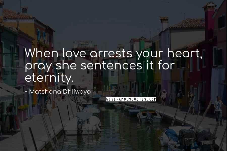 Matshona Dhliwayo Quotes: When love arrests your heart, pray she sentences it for eternity.