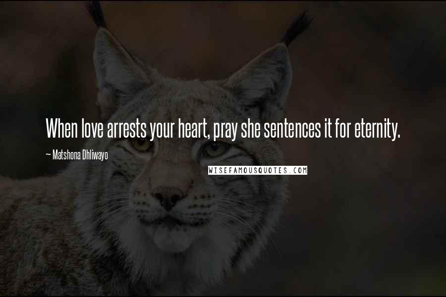 Matshona Dhliwayo Quotes: When love arrests your heart, pray she sentences it for eternity.