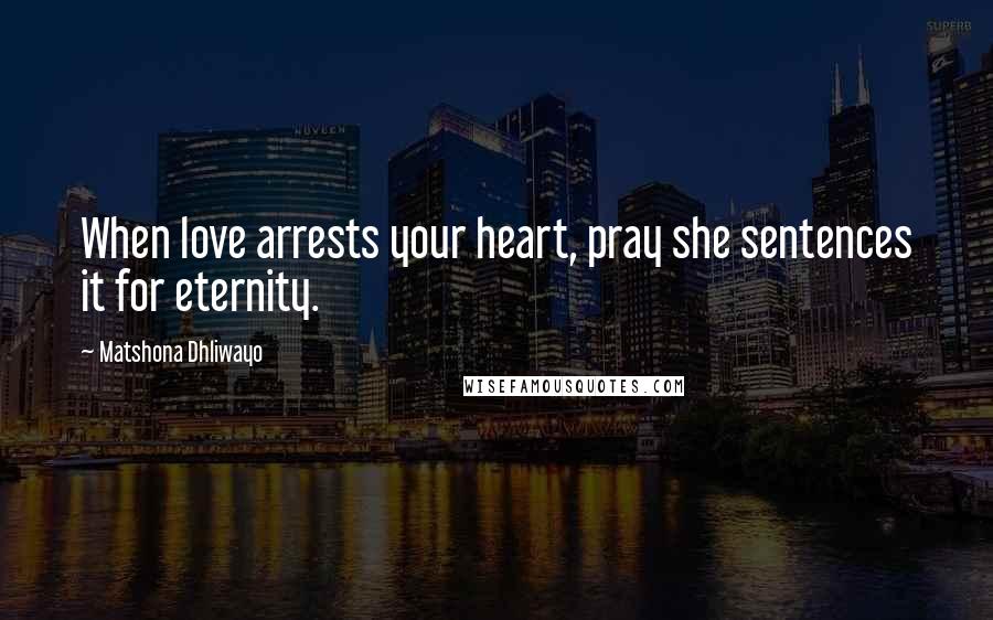 Matshona Dhliwayo Quotes: When love arrests your heart, pray she sentences it for eternity.