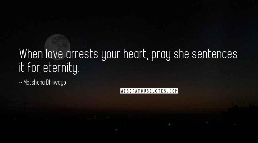 Matshona Dhliwayo Quotes: When love arrests your heart, pray she sentences it for eternity.