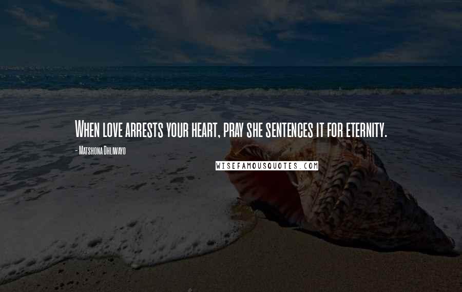 Matshona Dhliwayo Quotes: When love arrests your heart, pray she sentences it for eternity.