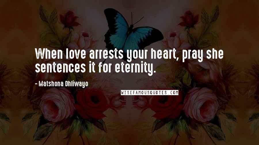 Matshona Dhliwayo Quotes: When love arrests your heart, pray she sentences it for eternity.