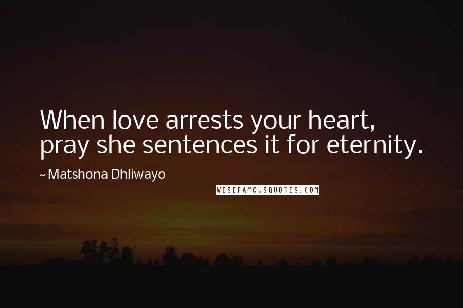 Matshona Dhliwayo Quotes: When love arrests your heart, pray she sentences it for eternity.