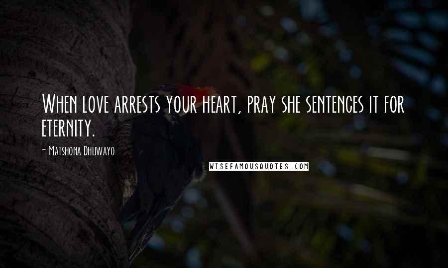 Matshona Dhliwayo Quotes: When love arrests your heart, pray she sentences it for eternity.