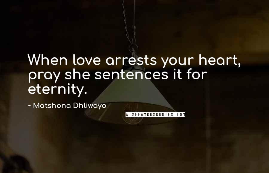 Matshona Dhliwayo Quotes: When love arrests your heart, pray she sentences it for eternity.