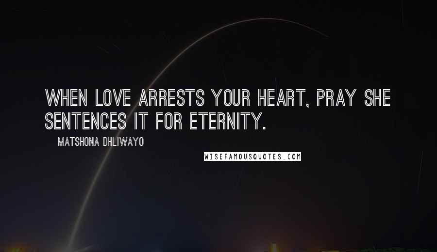 Matshona Dhliwayo Quotes: When love arrests your heart, pray she sentences it for eternity.