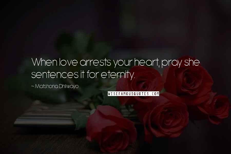 Matshona Dhliwayo Quotes: When love arrests your heart, pray she sentences it for eternity.