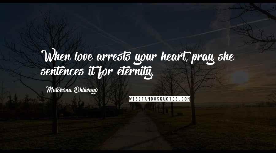 Matshona Dhliwayo Quotes: When love arrests your heart, pray she sentences it for eternity.