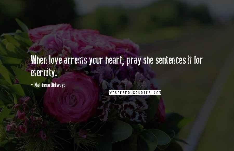 Matshona Dhliwayo Quotes: When love arrests your heart, pray she sentences it for eternity.