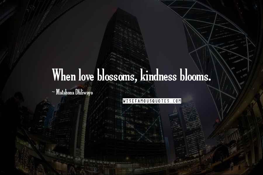 Matshona Dhliwayo Quotes: When love blossoms, kindness blooms.