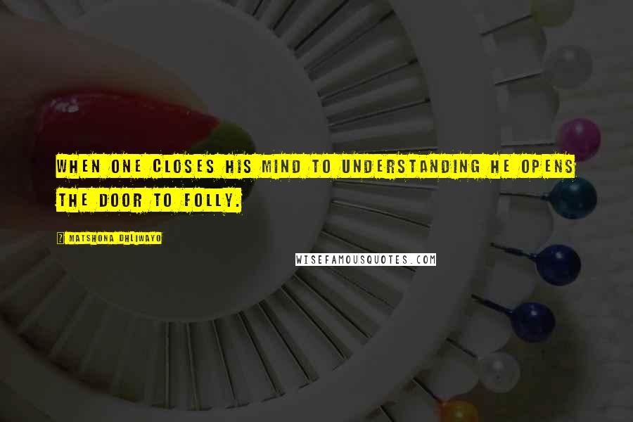 Matshona Dhliwayo Quotes: When one closes his mind to understanding he opens the door to folly.