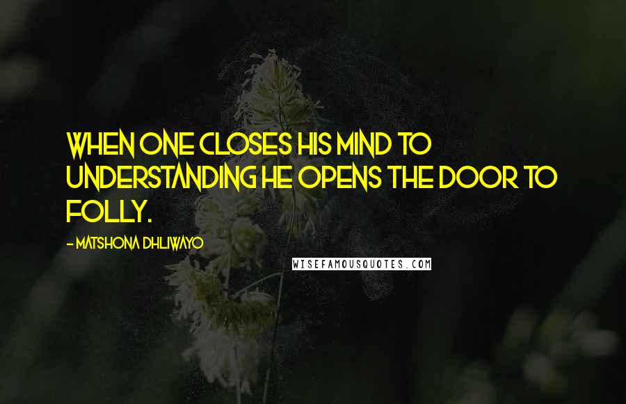 Matshona Dhliwayo Quotes: When one closes his mind to understanding he opens the door to folly.