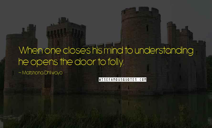 Matshona Dhliwayo Quotes: When one closes his mind to understanding he opens the door to folly.