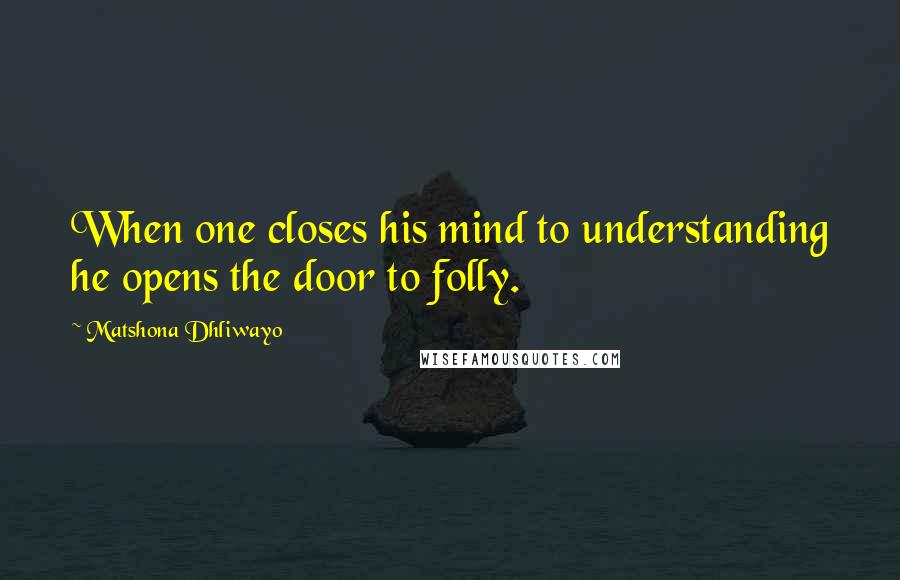 Matshona Dhliwayo Quotes: When one closes his mind to understanding he opens the door to folly.