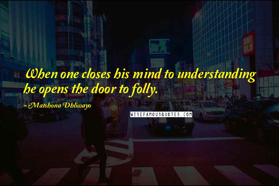 Matshona Dhliwayo Quotes: When one closes his mind to understanding he opens the door to folly.