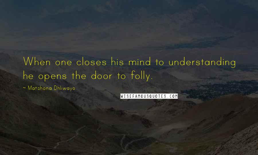 Matshona Dhliwayo Quotes: When one closes his mind to understanding he opens the door to folly.