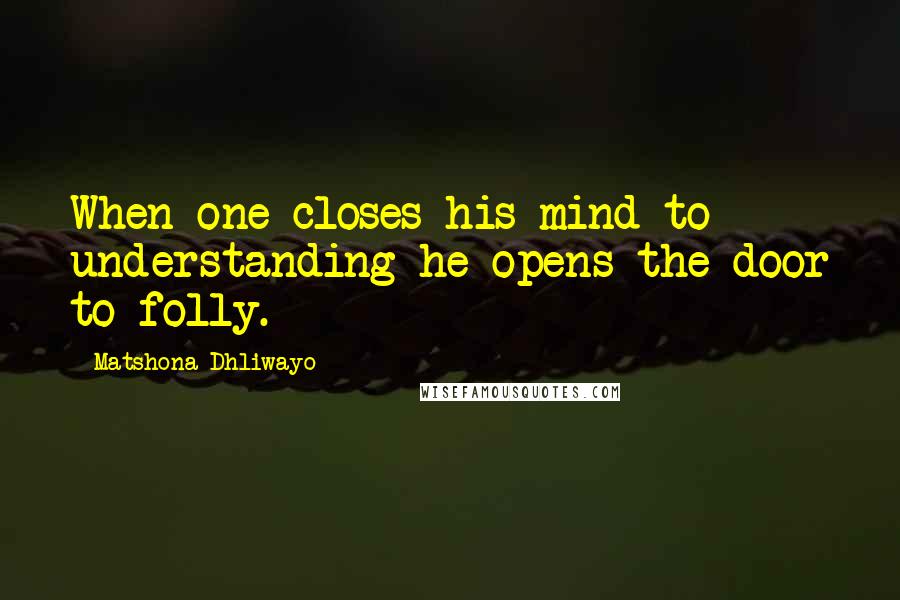 Matshona Dhliwayo Quotes: When one closes his mind to understanding he opens the door to folly.