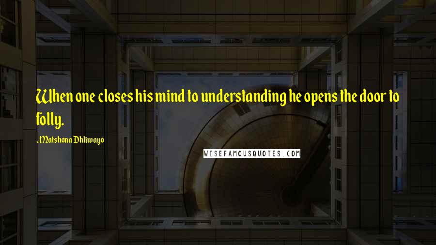 Matshona Dhliwayo Quotes: When one closes his mind to understanding he opens the door to folly.