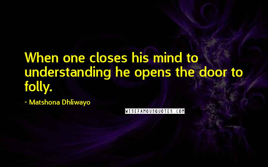 Matshona Dhliwayo Quotes: When one closes his mind to understanding he opens the door to folly.