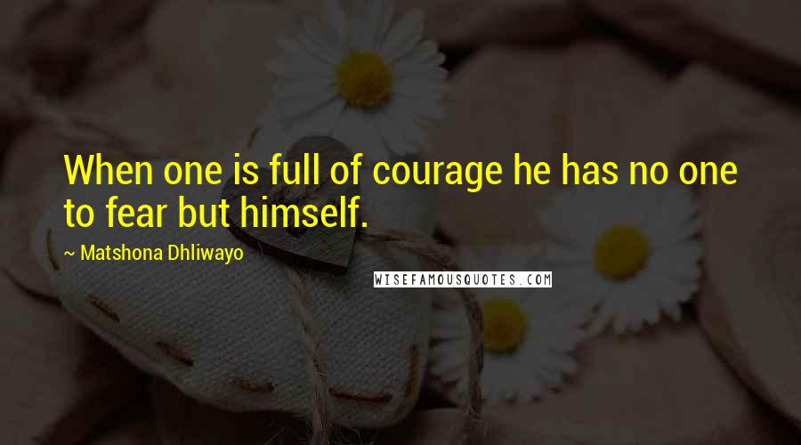 Matshona Dhliwayo Quotes: When one is full of courage he has no one to fear but himself.
