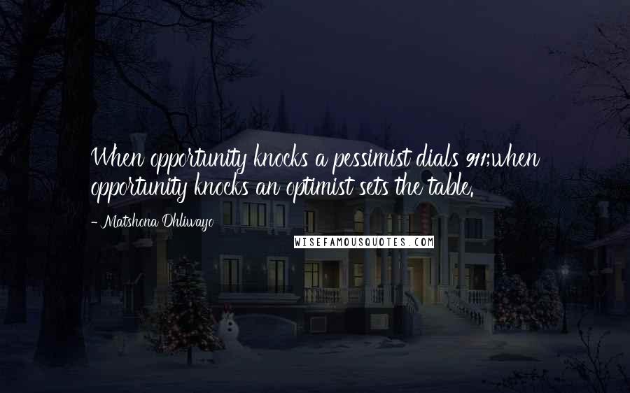Matshona Dhliwayo Quotes: When opportunity knocks a pessimist dials 911;when opportunity knocks an optimist sets the table.