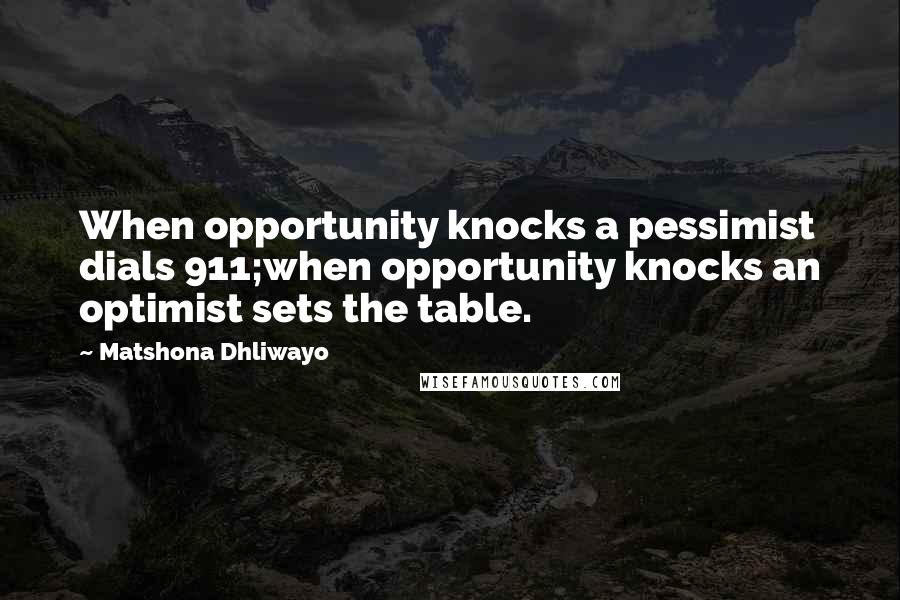 Matshona Dhliwayo Quotes: When opportunity knocks a pessimist dials 911;when opportunity knocks an optimist sets the table.