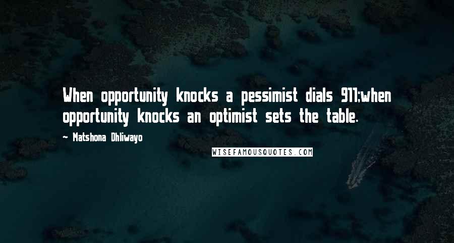 Matshona Dhliwayo Quotes: When opportunity knocks a pessimist dials 911;when opportunity knocks an optimist sets the table.