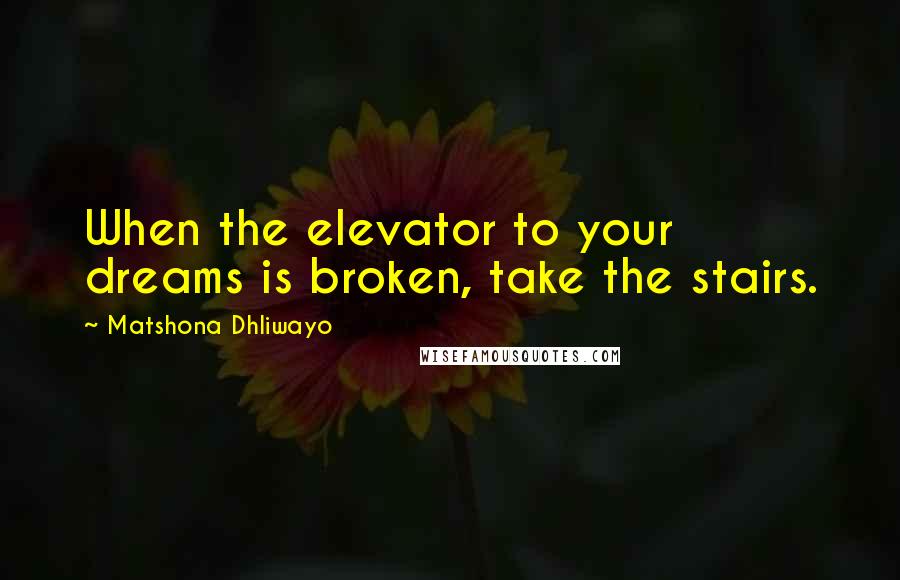 Matshona Dhliwayo Quotes: When the elevator to your dreams is broken, take the stairs.