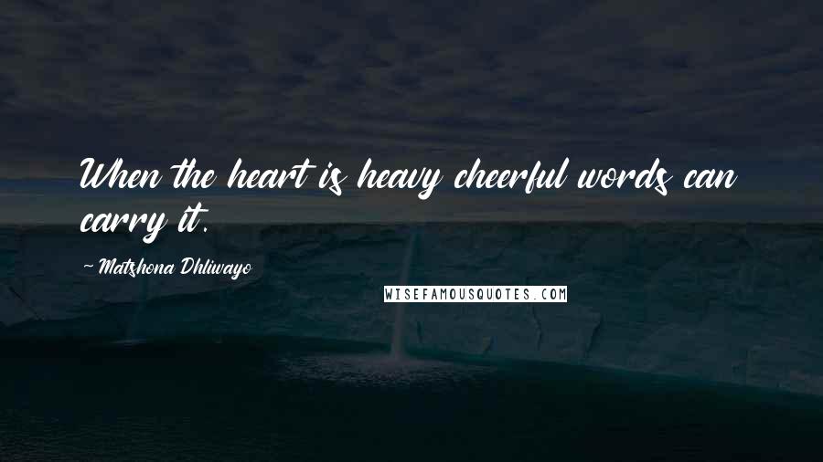 Matshona Dhliwayo Quotes: When the heart is heavy cheerful words can carry it.