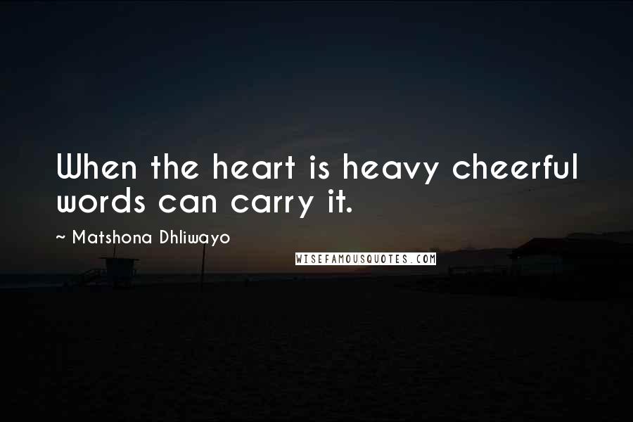 Matshona Dhliwayo Quotes: When the heart is heavy cheerful words can carry it.