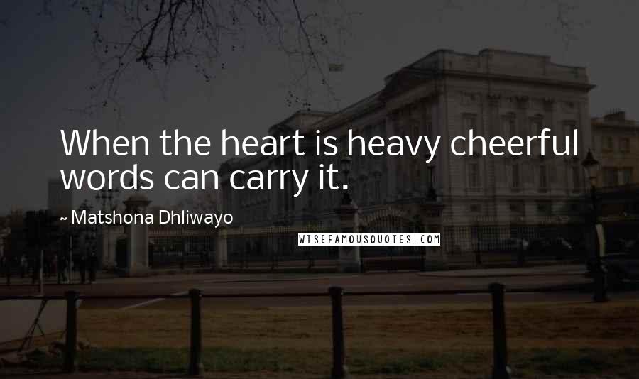 Matshona Dhliwayo Quotes: When the heart is heavy cheerful words can carry it.