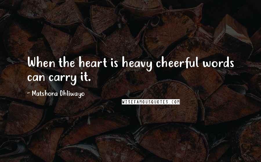 Matshona Dhliwayo Quotes: When the heart is heavy cheerful words can carry it.