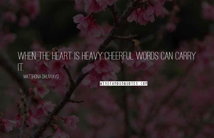 Matshona Dhliwayo Quotes: When the heart is heavy cheerful words can carry it.