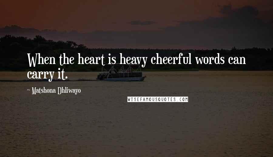 Matshona Dhliwayo Quotes: When the heart is heavy cheerful words can carry it.