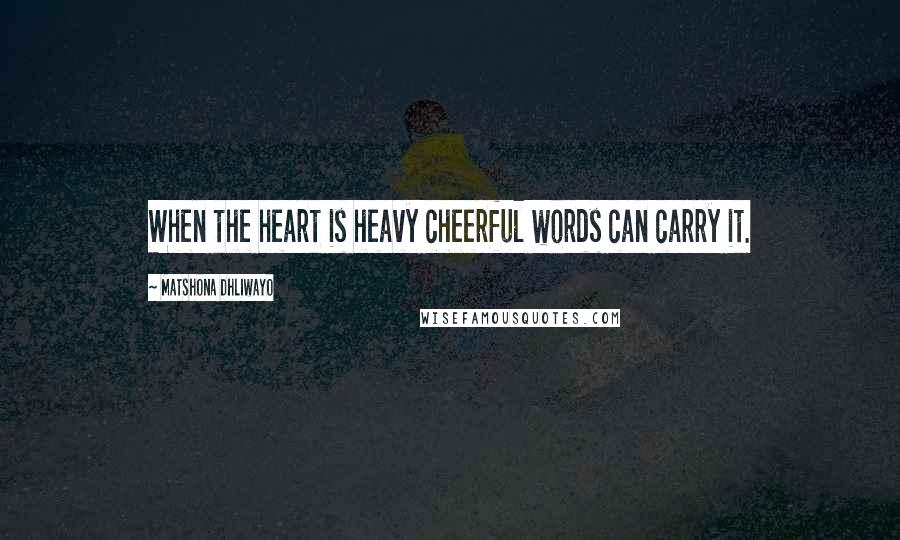 Matshona Dhliwayo Quotes: When the heart is heavy cheerful words can carry it.