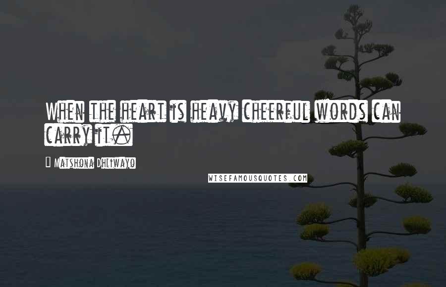 Matshona Dhliwayo Quotes: When the heart is heavy cheerful words can carry it.