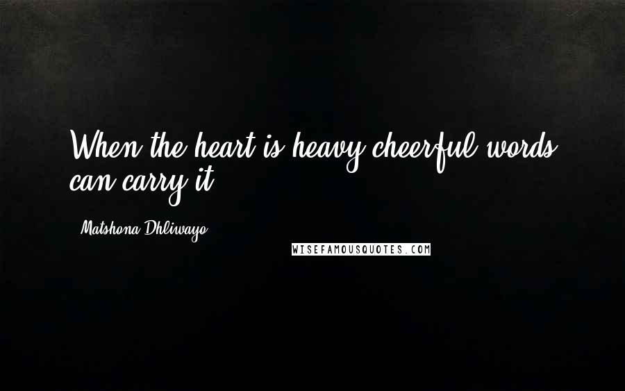 Matshona Dhliwayo Quotes: When the heart is heavy cheerful words can carry it.