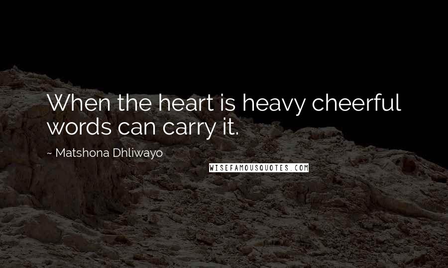 Matshona Dhliwayo Quotes: When the heart is heavy cheerful words can carry it.