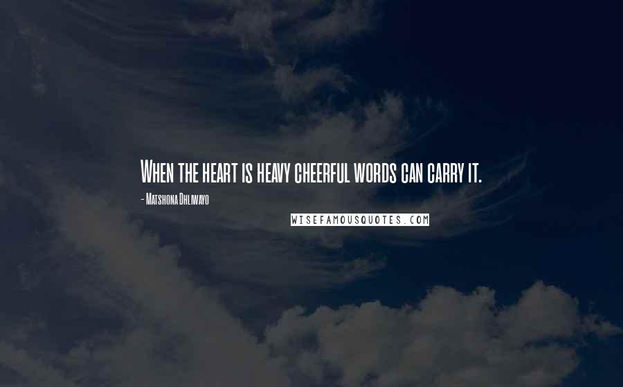 Matshona Dhliwayo Quotes: When the heart is heavy cheerful words can carry it.