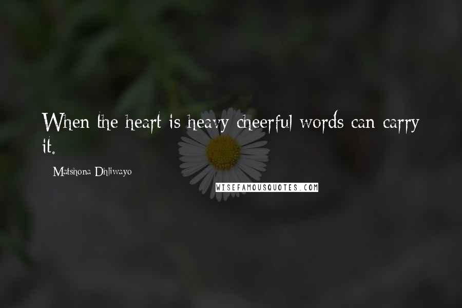 Matshona Dhliwayo Quotes: When the heart is heavy cheerful words can carry it.