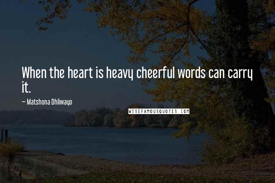 Matshona Dhliwayo Quotes: When the heart is heavy cheerful words can carry it.