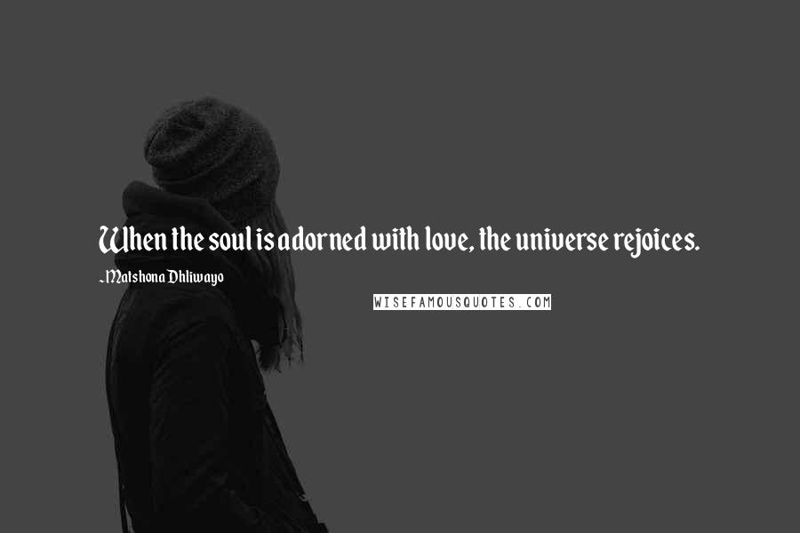 Matshona Dhliwayo Quotes: When the soul is adorned with love, the universe rejoices.
