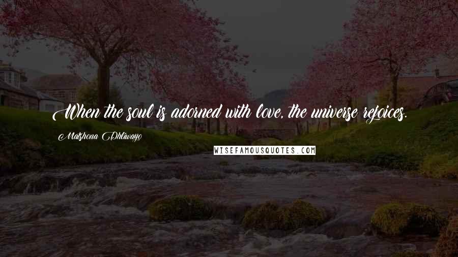 Matshona Dhliwayo Quotes: When the soul is adorned with love, the universe rejoices.