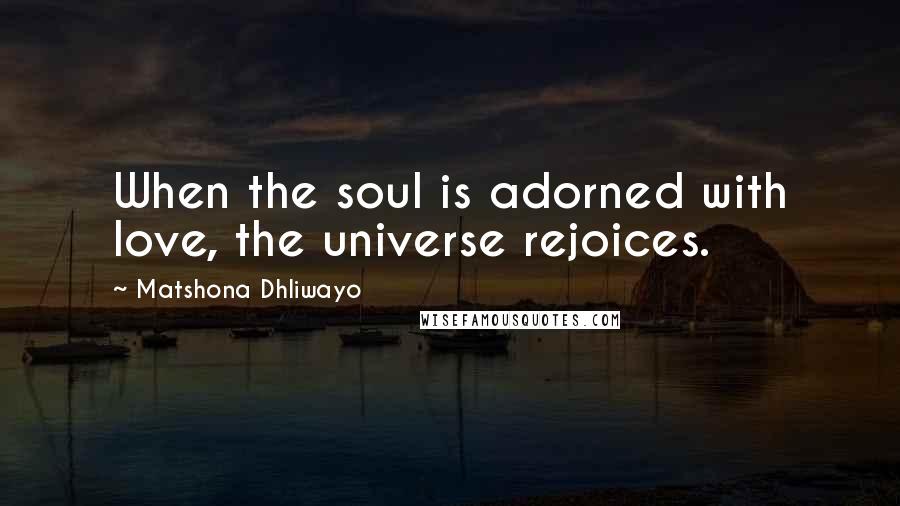 Matshona Dhliwayo Quotes: When the soul is adorned with love, the universe rejoices.