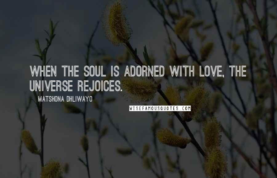 Matshona Dhliwayo Quotes: When the soul is adorned with love, the universe rejoices.